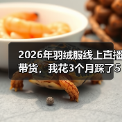 2026年羽绒服线上直播带货,我花3个月踩了5个坑才明白的事(图3) 2026年羽绒服线上直播带货,我花3个月踩了5个坑才明白的事(图3)