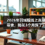 2026年羽绒服线上直播带货,我花3个月踩了5个坑才明白的事(图2) 2026年羽绒服线上直播带货,我花3个月踩了5个坑才明白的事(图2)