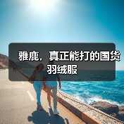 雅鹿,真正能打的国货羽绒服(图1) 雅鹿,真正能打的国货羽绒服(图1)