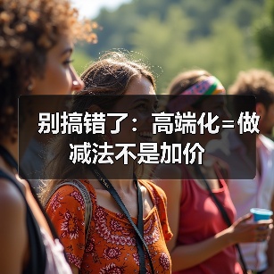 别搞错了:高端化=做减法不是加价(图3) 别搞错了:高端化=做减法不是加价(图3)