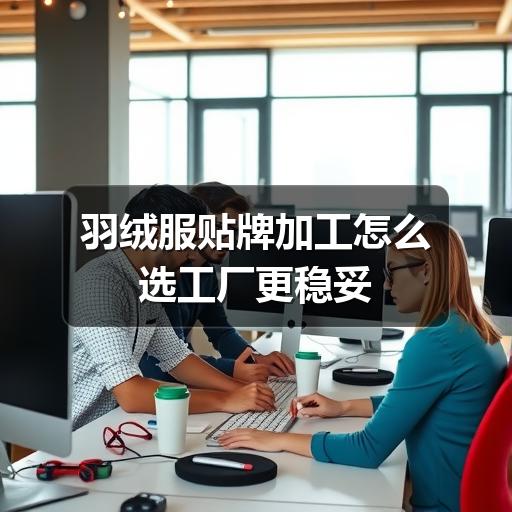 羽绒服贴牌加工怎么选工厂更稳妥