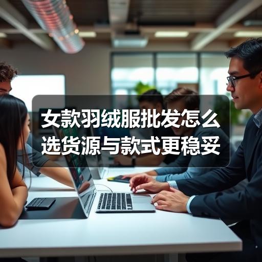 女款羽绒服批发怎么选货源与款式更稳妥