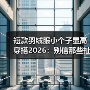 短款羽绒服小个子显高穿搭2026:别信那些扯淡的教程,这么做才是王道(图3) 短款羽绒服小个子显高穿搭2026:别信那些扯淡的教程,这么做才是王道(图3)