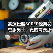 高蓬松度800FP轻薄羽绒服男士,真的需要那么高吗