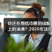 你还在用纸巾擦羽绒服上的油渍?2026年这招比干洗店还香(图1) 你还在用纸巾擦羽绒服上的油渍?2026年这招比干洗店还香(图1)