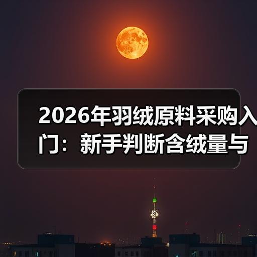2026年羽绒原料采购入门:新手判断含绒量与蓬松度的实用方法 2026年羽绒原料采购入门:新手判断含绒量与蓬松度的实用方法