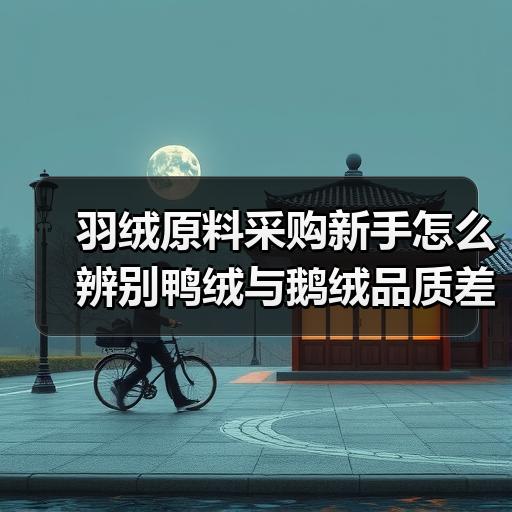 羽绒原料采购新手怎么辨别鸭绒与鹅绒品质差异